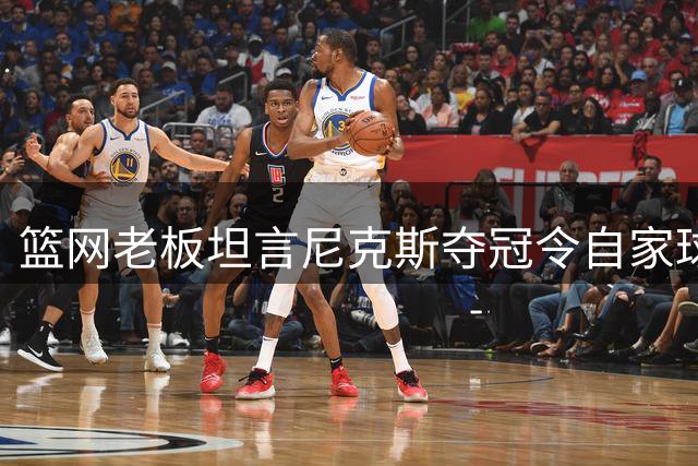 篮网老板坦言尼克斯夺冠令自家球迷难堪