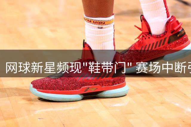 网球新星频现"鞋带门" 赛场中断引发"黑魔法"争议